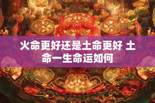 火命更好还是土命更好 土命一生命运如何