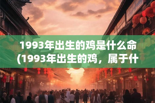 1993年出生的鸡是什么命(1993年出生的鸡，属于什么命？)