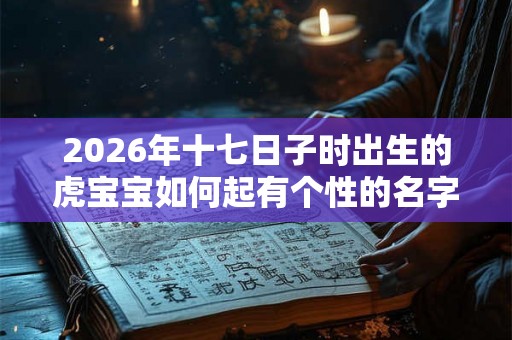 2026年十七日子时出生的虎宝宝如何起有个性的名字