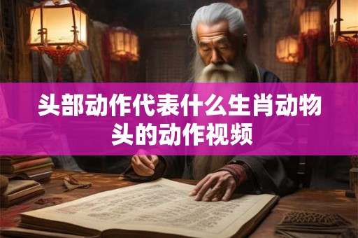头部动作代表什么生肖动物 头的动作视频