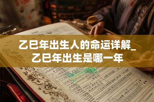 乙巳年出生人的命运详解_乙巳年出生是哪一年