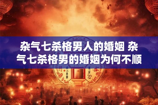 杂气七杀格男人的婚姻 杂气七杀格男的婚姻为何不顺