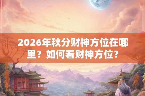 2026年秋分财神方位在哪里？如何看财神方位？