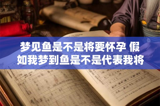 梦见鱼是不是将要怀孕 假如我梦到鱼是不是代表我将要怀孕