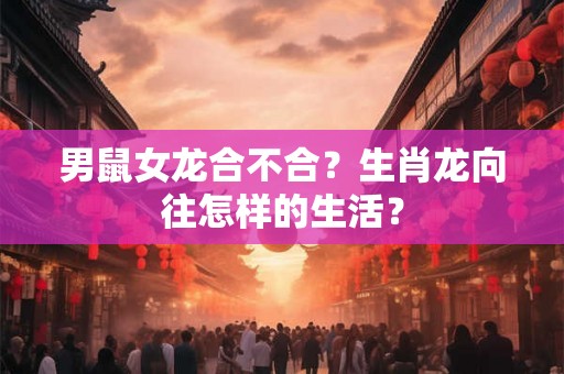 男鼠女龙合不合？生肖龙向往怎样的生活？