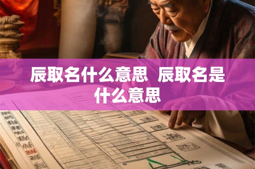 辰取名什么意思 辰取名是什么意思 辰取名什么意思 辰取名是什么意思