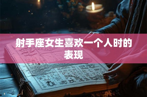 射手座女生喜欢一个人时的表现