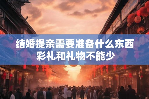 结婚提亲需要准备什么东西 彩礼和礼物不能少