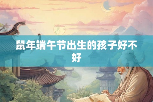 鼠年端午节出生的孩子好不好