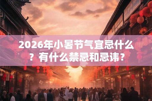 2026年小暑节气宜忌什么？有什么禁忌和忌讳？