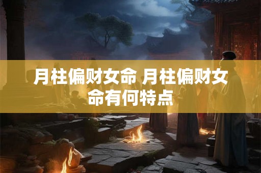 月柱偏财女命 月柱偏财女命有何特点