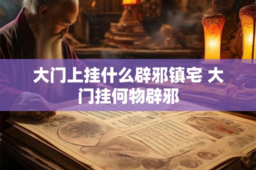 大门上挂什么辟邪镇宅 大门挂何物辟邪