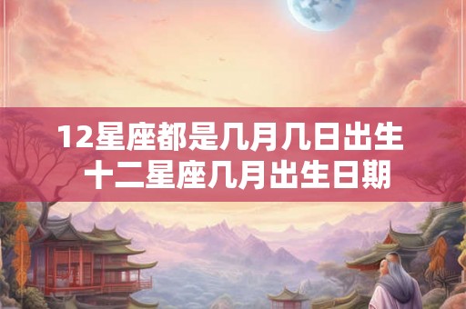 12星座都是几月几日出生  十二星座几月出生日期