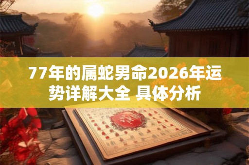 77年的属蛇男命2026年运势详解大全 具体分析