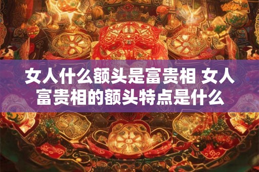 女人什么额头是富贵相 女人富贵相的额头特点是什么