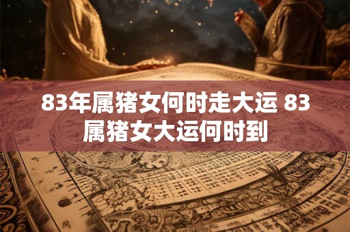 83年属猪女何时走大运 83属猪女大运何时到