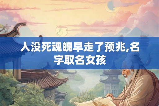 人没死魂魄早走了预兆,名字取名女孩
