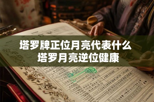 塔罗牌正位月亮代表什么 塔罗月亮逆位健康 塔罗牌正位月亮代表什么 塔罗月亮逆位健康