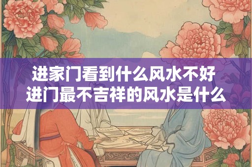 进家门看到什么风水不好 进门最不吉祥的风水是什么