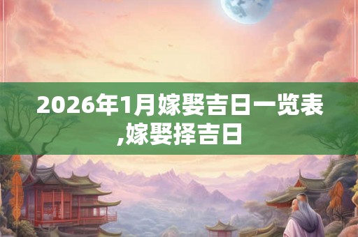 2026年1月嫁娶吉日一览表,嫁娶择吉日 2026年1月嫁娶吉日一览表,嫁娶择吉日