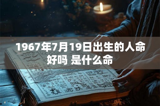 1967年7月19日出生的人命好吗 是什么命 1967年7月19日出生的人命好吗 是什么命