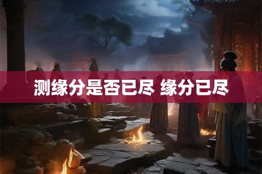 测缘分是否已尽 缘分已尽