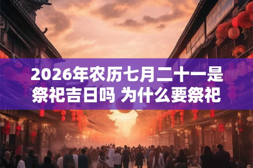 2026年农历七月二十一是祭祀吉日吗 为什么要祭祀