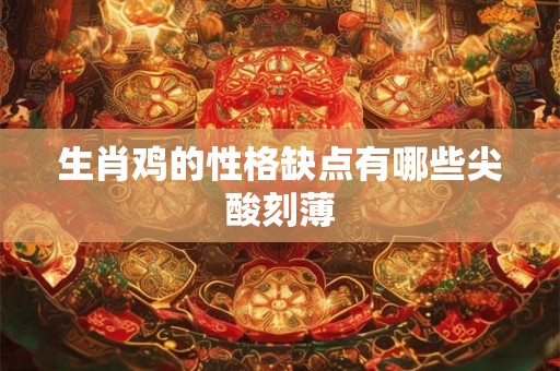 生肖鸡的性格缺点有哪些尖酸刻薄