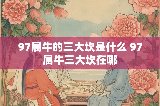 97属牛的三大坎是什么 97属牛三大坎在哪