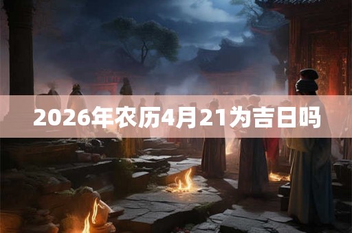 2026年农历4月21为吉日吗