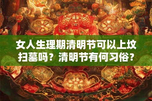 女人生理期清明节可以上坟扫墓吗？清明节有何习俗？