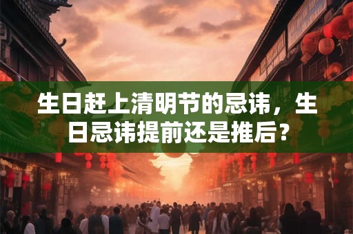 生日赶上清明节的忌讳,生日忌讳提前还是推后? 生日赶上清明节的忌讳,生日忌讳提前还是推后?