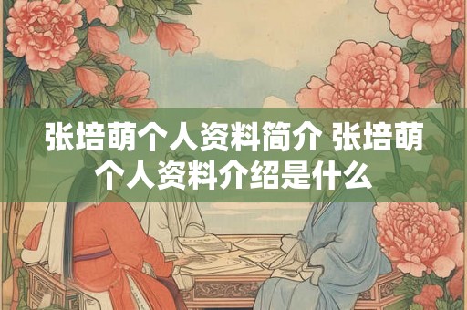 张培萌个人资料简介 张培萌个人资料介绍是什么