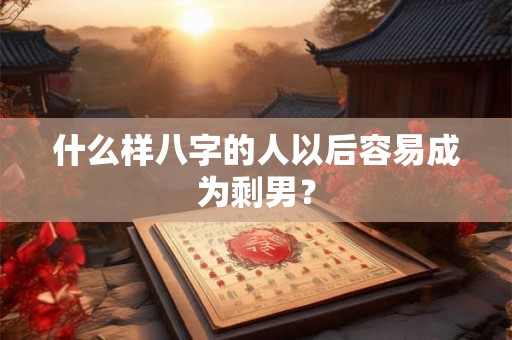 什么样八字的人以后容易成为剩男？