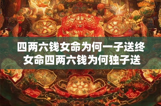 四两六钱女命为何一子送终 女命四两六钱为何独子送终