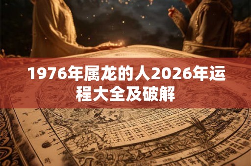 1976年属龙的人2026年运程大全及破解