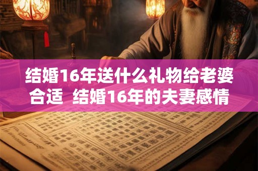 结婚16年送什么礼物给老婆合适  结婚16年的夫妻感情应该是怎样的
