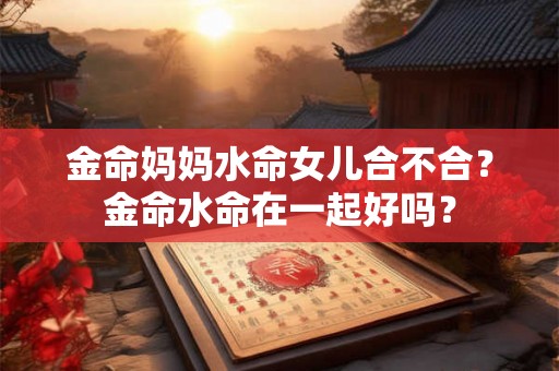 金命妈妈水命女儿合不合?金命水命在一起好吗? 金命妈妈水命女儿合不合?金命水命在一起好吗?