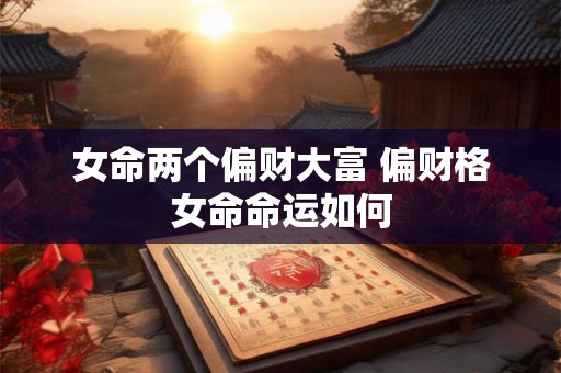 女命两个偏财大富 偏财格女命命运如何 女命两个偏财大富 偏财格女命命运如何
