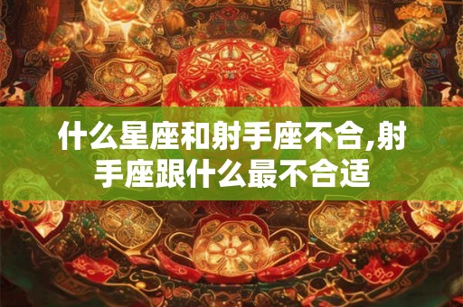 什么星座和射手座不合,射手座跟什么最不合适 什么星座和射手座不合,射手座跟什么最不合适