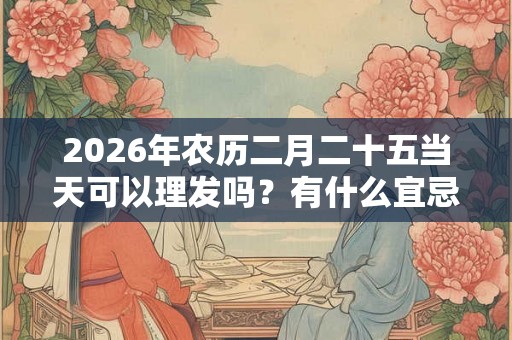 2026年农历二月二十五当天可以理发吗？有什么宜忌？