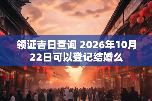领证吉日查询 2026年10月22日可以登记结婚么