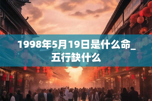 1998年5月19日是什么命_五行缺什么