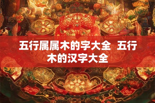 五行属属木的字大全  五行木的汉字大全