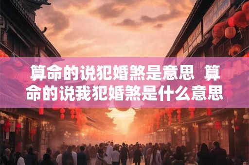算命的说犯婚煞是意思  算命的说我犯婚煞是什么意思