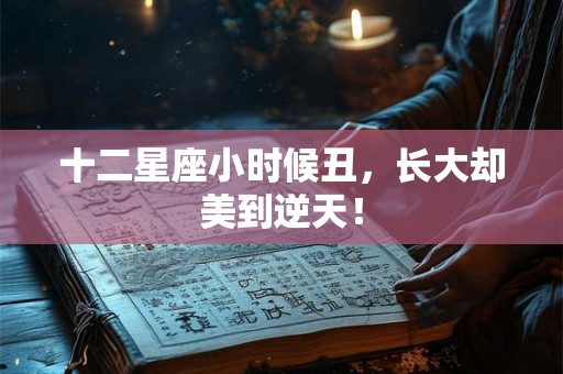十二星座小时候丑，长大却美到逆天！