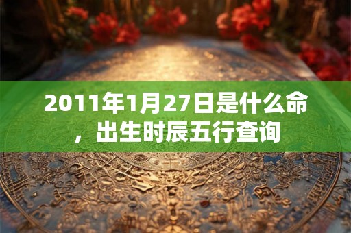 2011年1月27日是什么命，出生时辰五行查询
