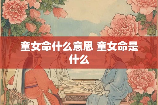 童女命什么意思 童女命是什么
