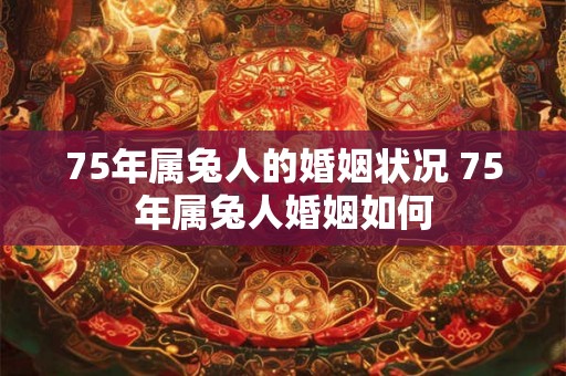 75年属兔人的婚姻状况 75年属兔人婚姻如何