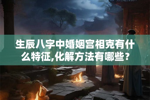 生辰八字中婚姻宫相克有什么特征,化解方法有哪些？